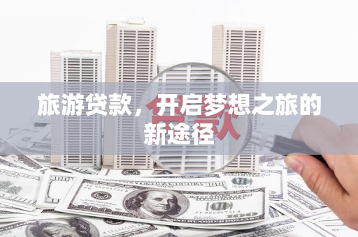 金坛旅游贷款，开启梦想之旅的新途径