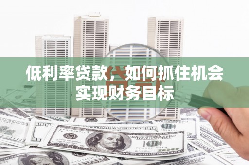 金坛低利率贷款，如何抓住机会实现财务目标