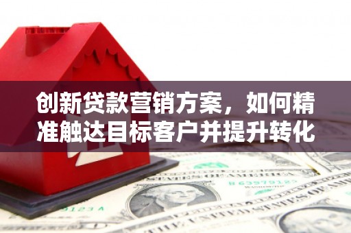 金坛创新贷款营销方案，如何精准触达目标客户并提升转化率