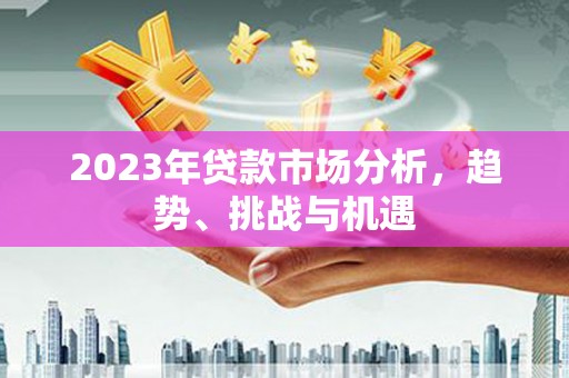 金坛2023年贷款市场分析，趋势、挑战与机遇