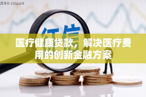 金坛医疗健康贷款，解决医疗费用的创新金融方案