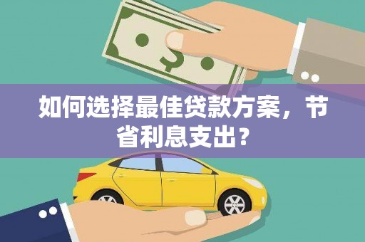 金坛如何选择最佳贷款方案，节省利息支出？