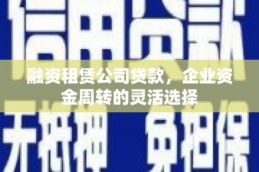 金坛融资租赁公司贷款，企业资金周转的灵活选择