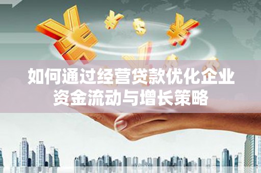 金坛如何通过经营贷款优化企业资金流动与增长策略