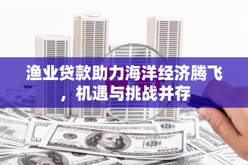 金坛渔业贷款助力海洋经济腾飞，机遇与挑战并存