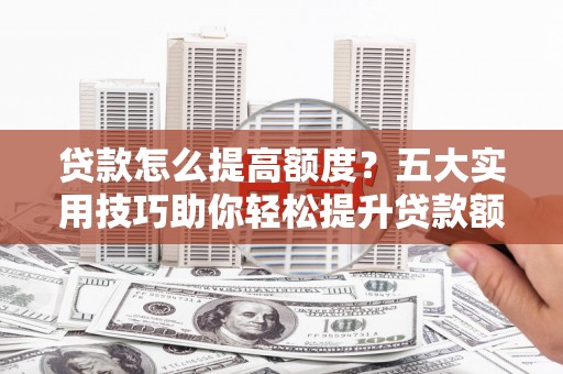 金坛贷款怎么提高额度？五大实用技巧助你轻松提升贷款额度