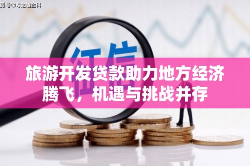 金坛旅游开发贷款助力地方经济腾飞，机遇与挑战并存
