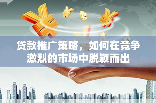 金坛贷款推广策略，如何在竞争激烈的市场中脱颖而出