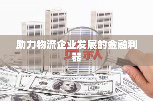 金坛助力物流企业发展的金融利器