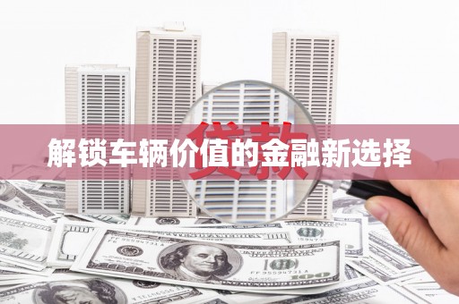金坛解锁车辆价值的金融新选择