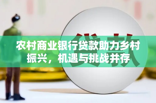 金坛农村商业银行贷款助力乡村振兴，机遇与挑战并存