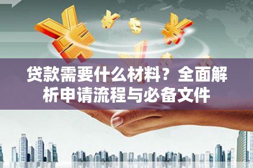 金坛贷款需要什么材料？全面解析申请流程与必备文件