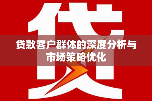 金坛贷款客户群体的深度分析与市场策略优化