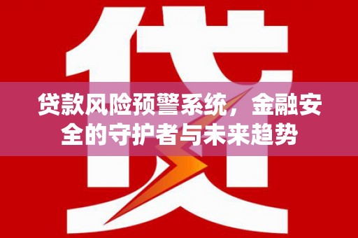 金坛贷款风险预警系统，金融安全的守护者与未来趋势