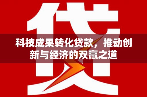 金坛科技成果转化贷款，推动创新与经济的双赢之道