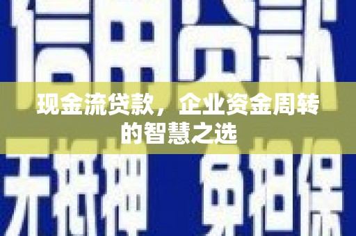 金坛现金流贷款，企业资金周转的智慧之选
