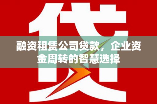 金坛融资租赁公司贷款，企业资金周转的智慧选择