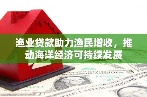 金坛渔业贷款助力渔民增收，推动海洋经济可持续发展