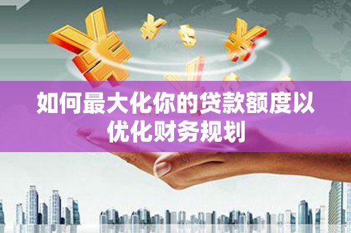 金坛如何最大化你的贷款额度以优化财务规划