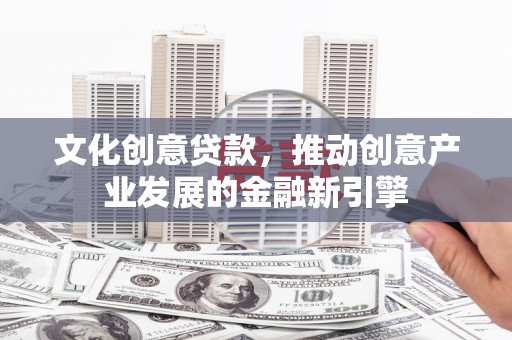 金坛文化创意贷款，推动创意产业发展的金融新引擎