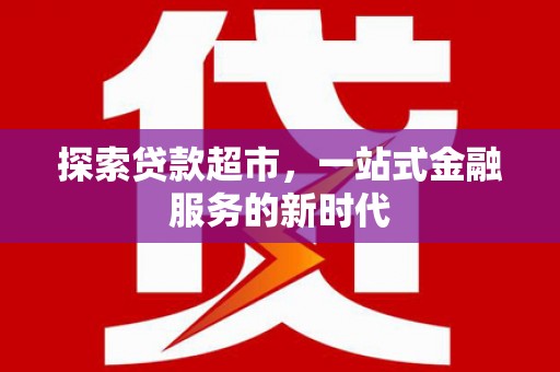 金坛探索贷款超市，一站式金融服务的新时代