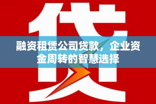 金坛融资租赁公司贷款，企业资金周转的智慧选择