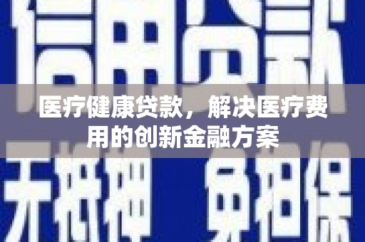 金坛医疗健康贷款，解决医疗费用的创新金融方案