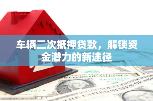 金坛车辆二次抵押贷款，解锁资金潜力的新途径