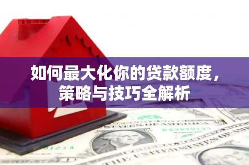 金坛如何最大化你的贷款额度，策略与技巧全解析