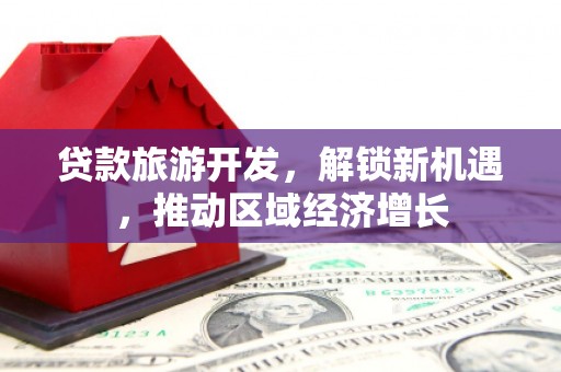 金坛贷款旅游开发，解锁新机遇，推动区域经济增长