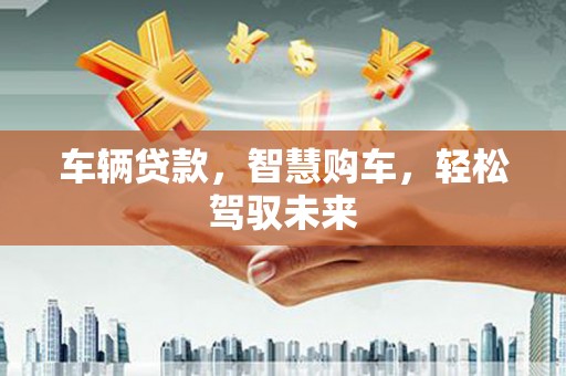 金坛车辆贷款，智慧购车，轻松驾驭未来