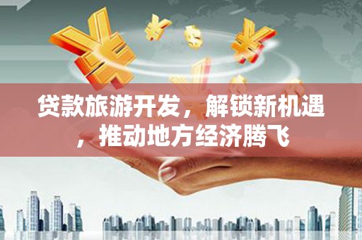 金坛贷款旅游开发，解锁新机遇，推动地方经济腾飞
