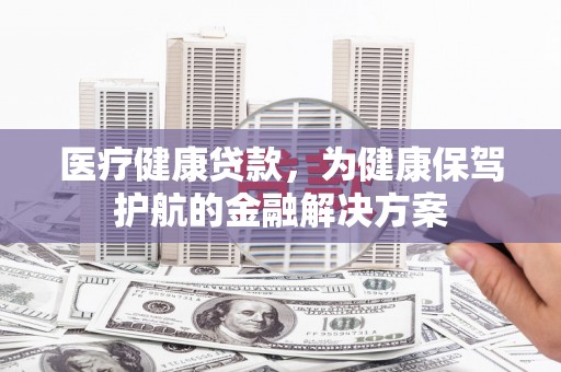 金坛医疗健康贷款，为健康保驾护航的金融解决方案