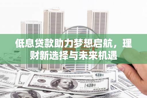 金坛低息贷款助力梦想启航，理财新选择与未来机遇