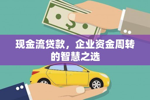 金坛现金流贷款，企业资金周转的智慧之选