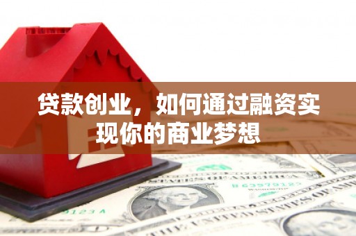 金坛贷款创业，如何通过融资实现你的商业梦想