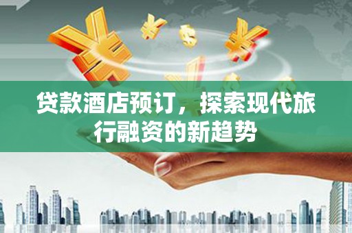 金坛贷款酒店预订，探索现代旅行融资的新趋势