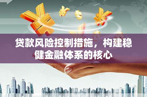 金坛贷款风险控制措施，构建稳健金融体系的核心