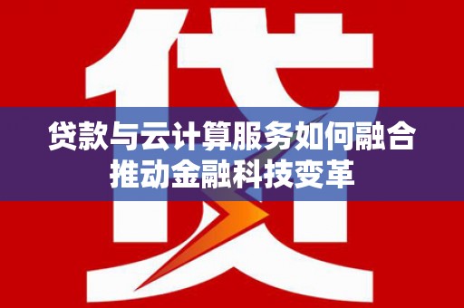 金坛贷款与云计算服务如何融合推动金融科技变革