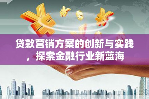 金坛贷款营销方案的创新与实践，探索金融行业新蓝海