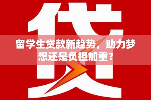 金坛留学生贷款新趋势，助力梦想还是负担加重？