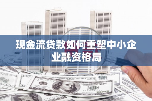 金坛现金流贷款如何重塑中小企业融资格局