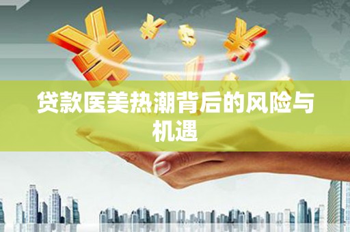金坛贷款医美热潮背后的风险与机遇