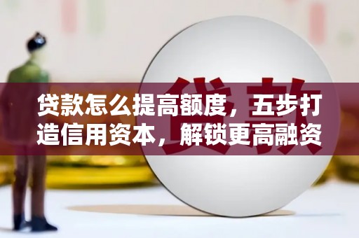 金坛贷款怎么提高额度，五步打造信用资本，解锁更高融资空间