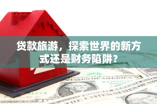 金坛贷款旅游，探索世界的新方式还是财务陷阱？