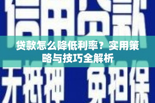 金坛贷款怎么降低利率？实用策略与技巧全解析
